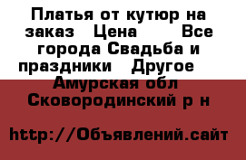 Платья от кутюр на заказ › Цена ­ 1 - Все города Свадьба и праздники » Другое   . Амурская обл.,Сковородинский р-н